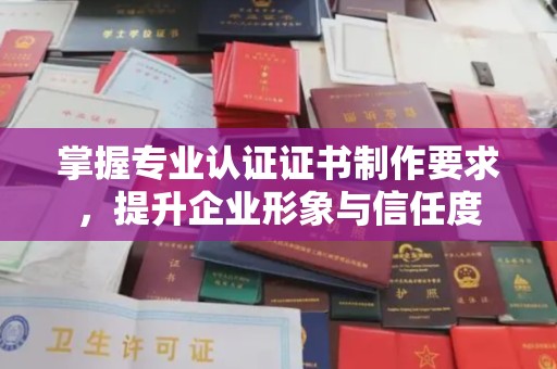 梓潼掌握专业认证证书制作要求，提升企业形象与信任度